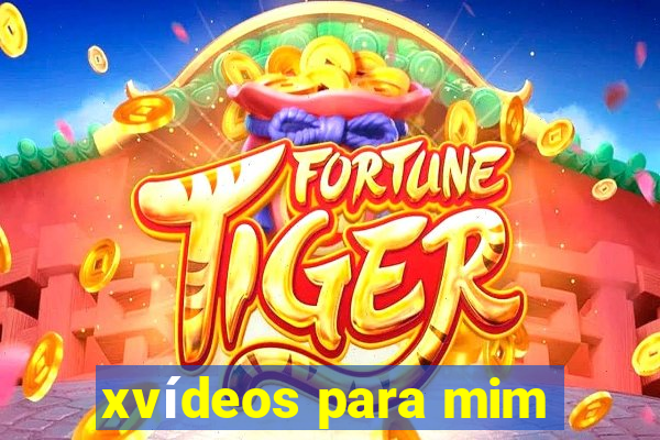 xvídeos para mim